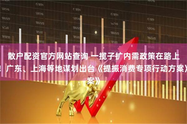 散戶配資官方網(wǎng)站查詢 一攬子擴(kuò)內(nèi)需政策在路上！廣東、上海等地謀劃出臺(tái)《提振消費(fèi)專項(xiàng)行動(dòng)方案》