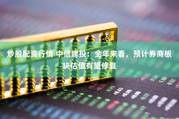 炒股配資行情 中信建投：全年來(lái)看，預(yù)計(jì)券商板塊估值有望修復(fù)
