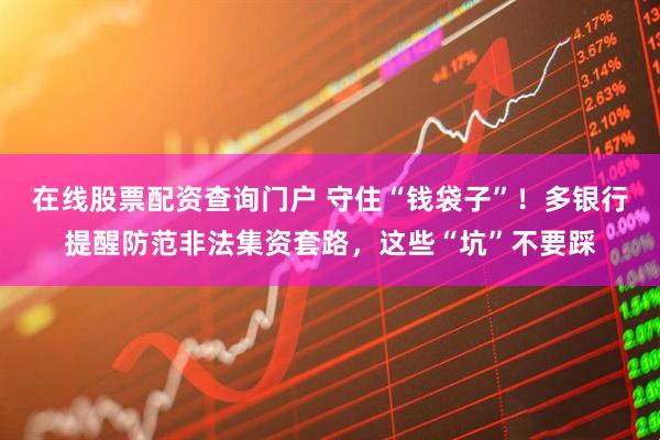 在線(xiàn)股票配資查詢(xún)門(mén)戶(hù) 守住“錢(qián)袋子”！多銀行提醒防范非法集資套路，這些“坑”不要踩