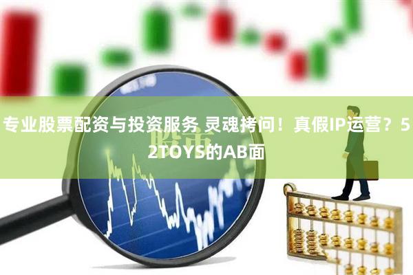 專(zhuān)業(yè)股票配資與投資服務(wù) 靈魂拷問(wèn)！真假I(mǎi)P運(yùn)營(yíng)？52TOYS的AB面