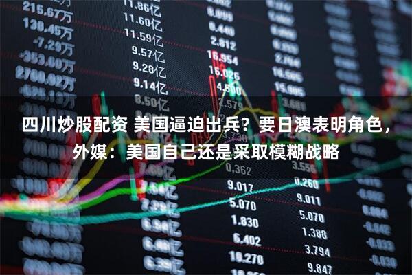 四川炒股配資 美國逼迫出兵？要日澳表明角色，外媒：美國自己還是采取模糊戰(zhàn)略