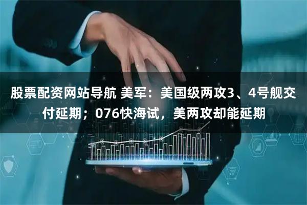 股票配資網(wǎng)站導(dǎo)航 美軍：美國級(jí)兩攻3、4號(hào)艦交付延期；076快海試，美兩攻卻能延期