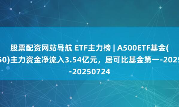 股票配資網(wǎng)站導航 ETF主力榜 | A500ETF基金(512050)主力資金凈流入3.54億元，居可比基金第一-20250724