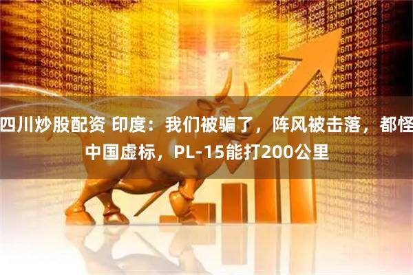 四川炒股配資 印度：我們被騙了，陣風(fēng)被擊落，都怪中國虛標(biāo)，PL-15能打200公里