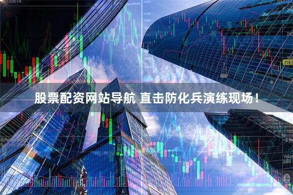 股票配資網(wǎng)站導(dǎo)航 直擊防化兵演練現(xiàn)場！