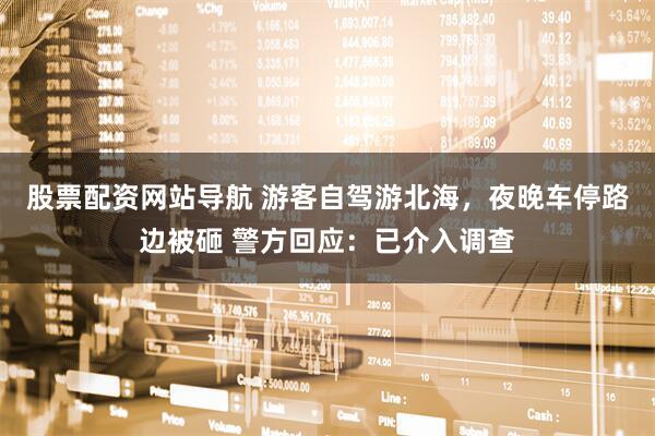 股票配資網(wǎng)站導(dǎo)航 游客自駕游北海，夜晚車停路邊被砸 警方回應(yīng)：已介入調(diào)查