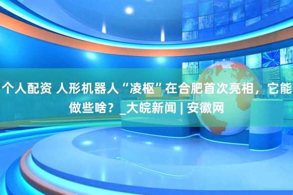個人配資 人形機(jī)器人“凌樞”在合肥首次亮相，它能做些啥？_大皖新聞 | 安徽網(wǎng)