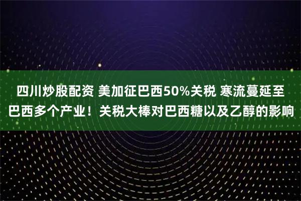 四川炒股配資 美加征巴西50%關稅 寒流蔓延至巴西多個產業(yè)！關稅大棒對巴西糖以及乙醇的影響